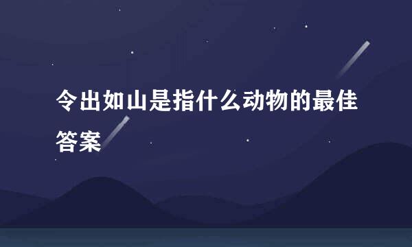 令出如山是指什么动物的最佳答案