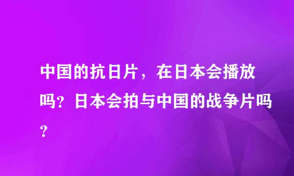 中国的抗日片，在日本会播放吗？日本会拍与中国的战争片吗？