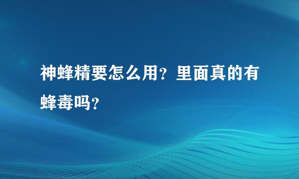 神蜂精要怎么用？里面真的有蜂毒吗？