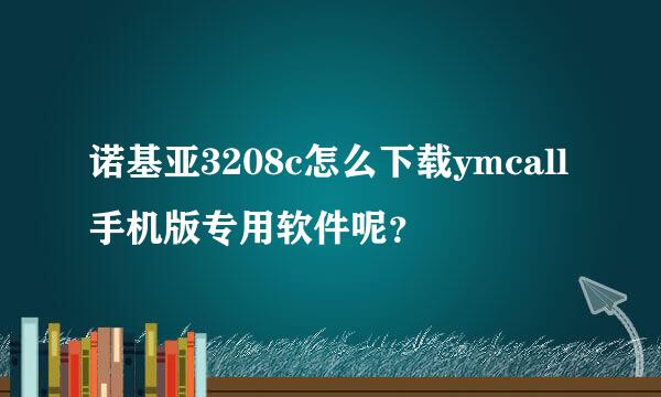 诺基亚3208c怎么下载ymcall手机版专用软件呢？