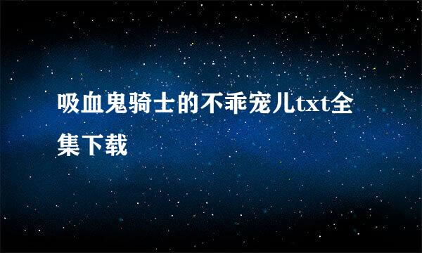 吸血鬼骑士的不乖宠儿txt全集下载