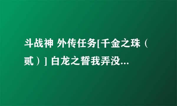 斗战神 外传任务[千金之珠（贰）] 白龙之誓我弄没了 怎么接弄回来 去哪里接任务 求大神解？