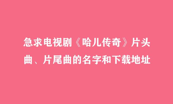 急求电视剧《哈儿传奇》片头曲、片尾曲的名字和下载地址