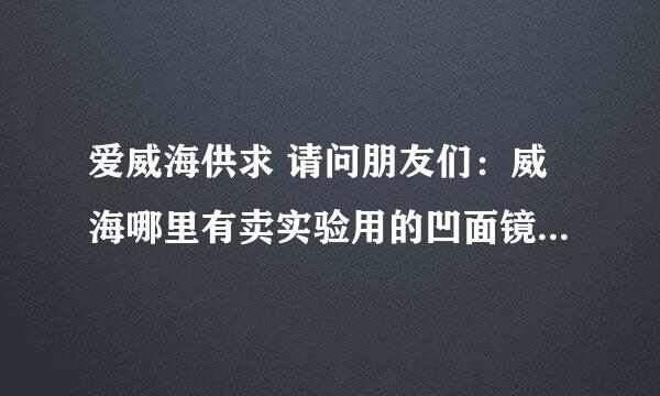 爱威海供求 请问朋友们：威海哪里有卖实验用的凹面镜和凸面镜的？急用！！谢谢！！！