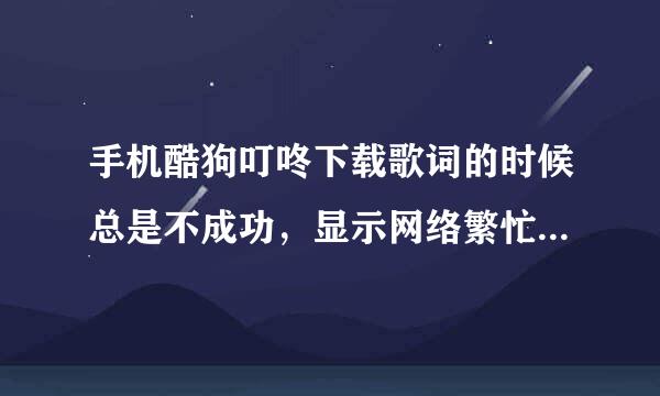 手机酷狗叮咚下载歌词的时候总是不成功，显示网络繁忙，请稍后重试，这是怎么回事？