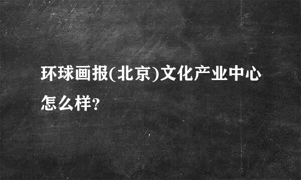 环球画报(北京)文化产业中心怎么样？