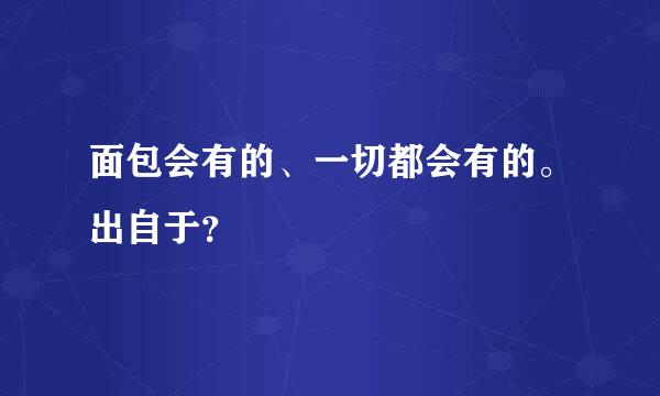 面包会有的、一切都会有的。出自于？