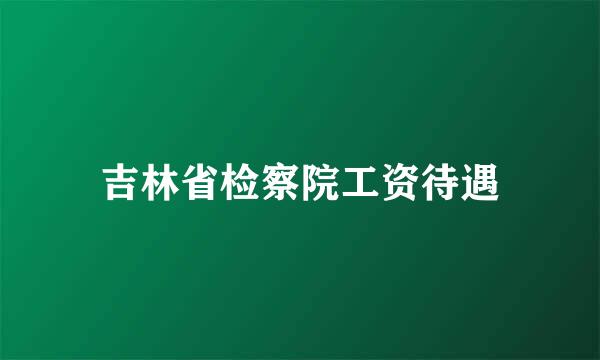 吉林省检察院工资待遇