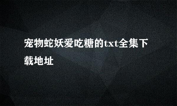 宠物蛇妖爱吃糖的txt全集下载地址