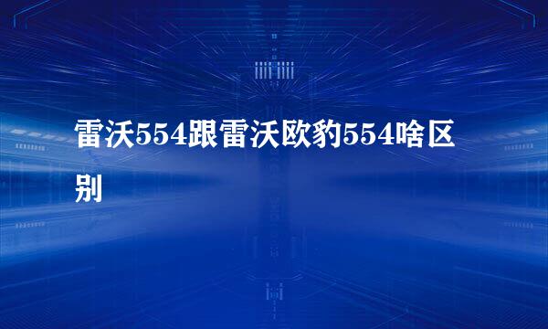 雷沃554跟雷沃欧豹554啥区别