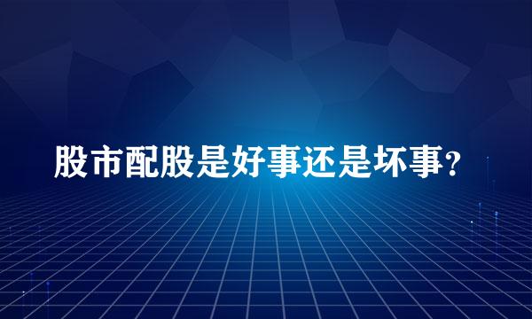 股市配股是好事还是坏事？