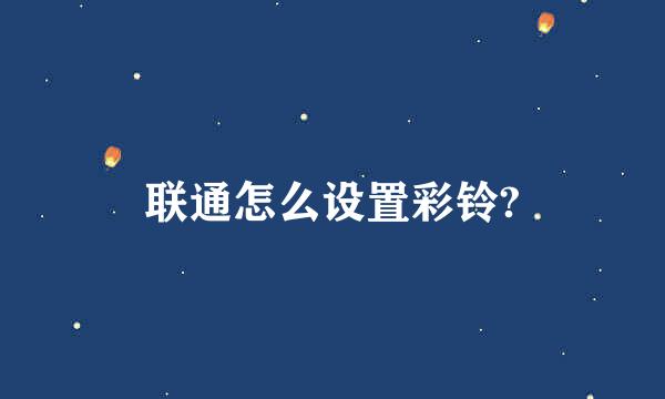 联通怎么设置彩铃?