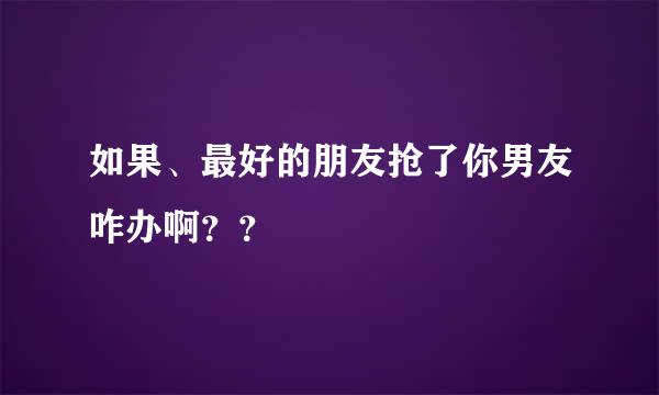 如果、最好的朋友抢了你男友咋办啊？？