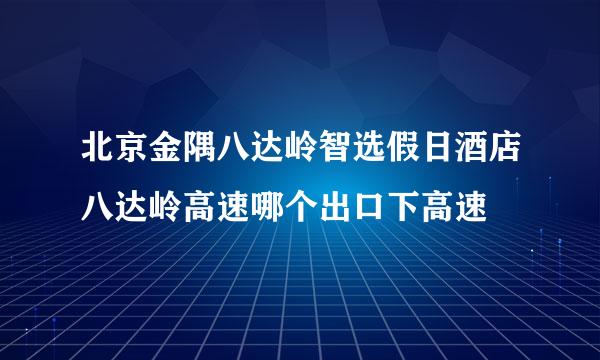 北京金隅八达岭智选假日酒店八达岭高速哪个出口下高速