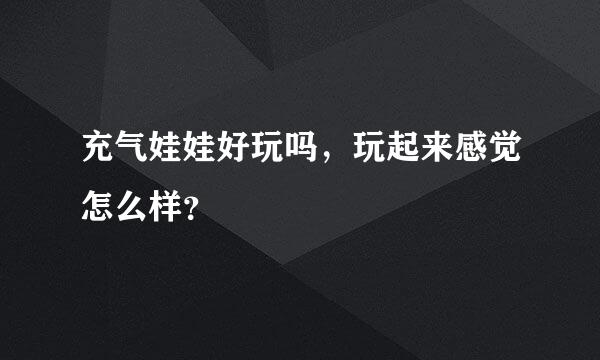 充气娃娃好玩吗，玩起来感觉怎么样？