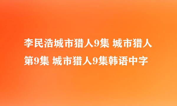 李民浩城市猎人9集 城市猎人第9集 城市猎人9集韩语中字