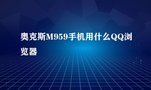 奥克斯M959手机用什么QQ浏览器