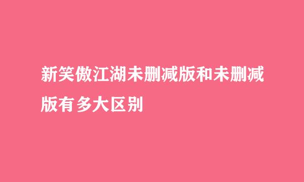 新笑傲江湖未删减版和未删减版有多大区别