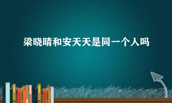 梁晓晴和安天天是同一个人吗