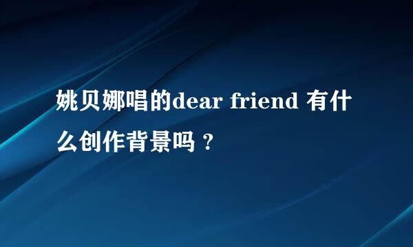 姚贝娜唱的dear friend 有什么创作背景吗 ?