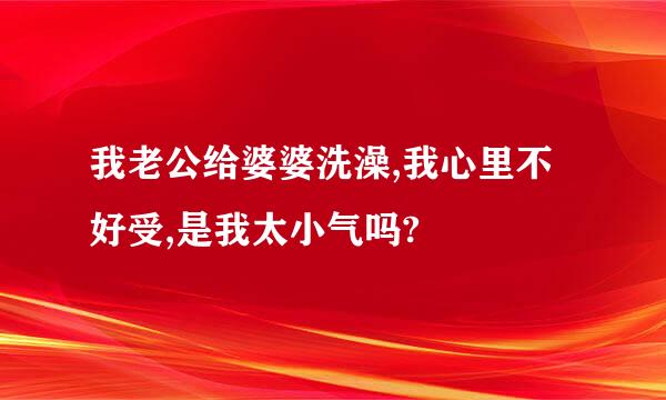 我老公给婆婆洗澡,我心里不好受,是我太小气吗?