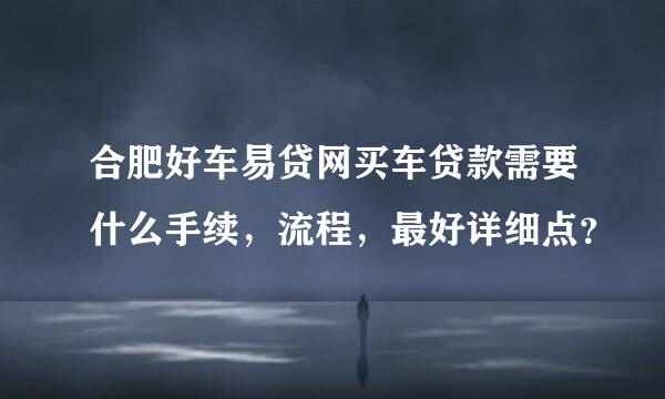 合肥好车易贷网买车贷款需要什么手续，流程，最好详细点？