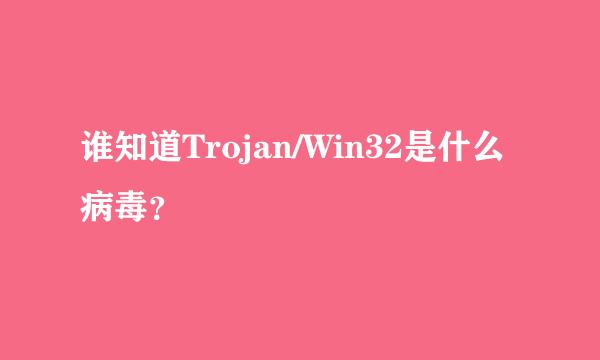 谁知道Trojan/Win32是什么病毒？