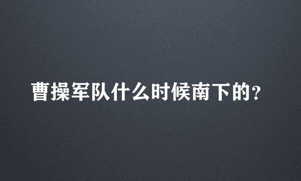 曹操军队什么时候南下的？