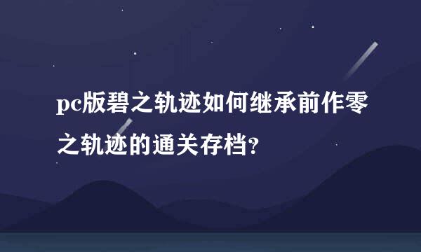 pc版碧之轨迹如何继承前作零之轨迹的通关存档？