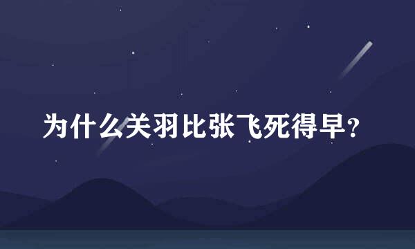 为什么关羽比张飞死得早？