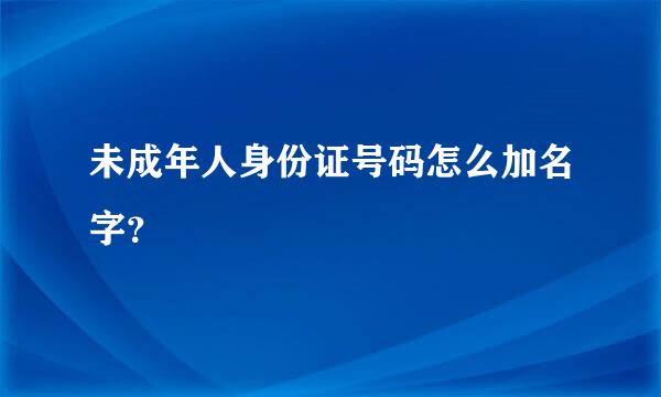 未成年人身份证号码怎么加名字？