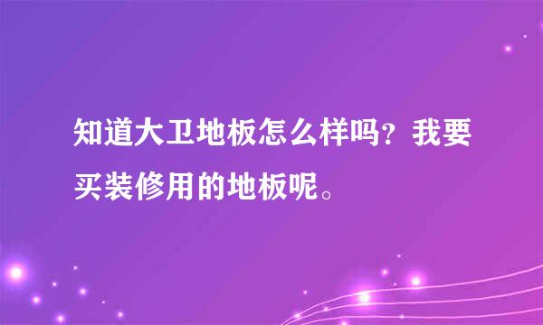 知道大卫地板怎么样吗？我要买装修用的地板呢。