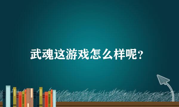 武魂这游戏怎么样呢？