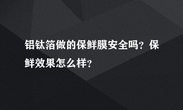 铝钛箔做的保鲜膜安全吗？保鲜效果怎么样？