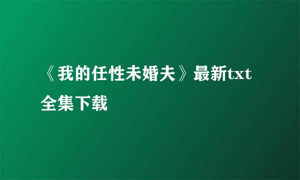 《我的任性未婚夫》最新txt全集下载