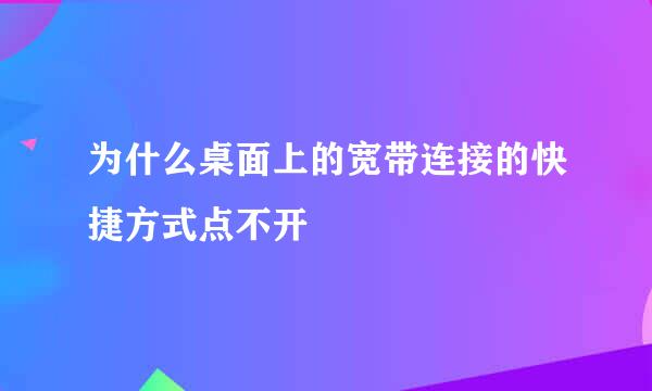 为什么桌面上的宽带连接的快捷方式点不开