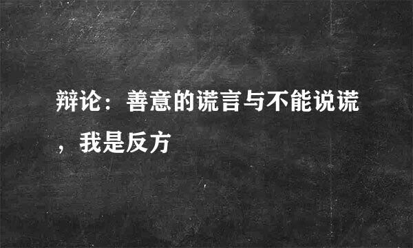 辩论：善意的谎言与不能说谎，我是反方