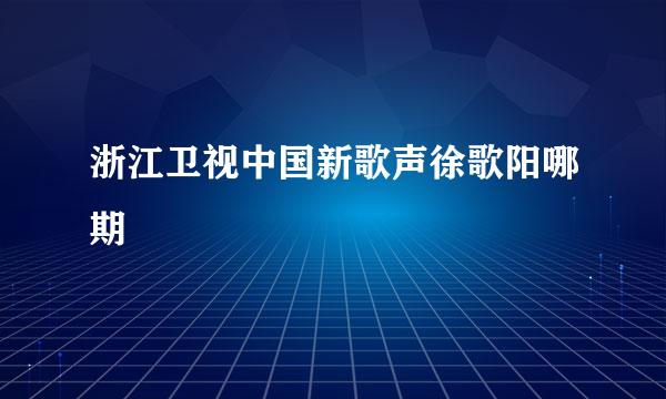 浙江卫视中国新歌声徐歌阳哪期