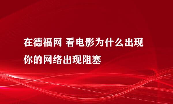 在德福网 看电影为什么出现 你的网络出现阻塞