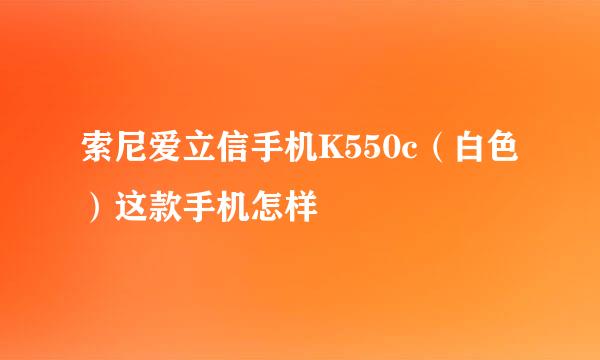 索尼爱立信手机K550c（白色）这款手机怎样