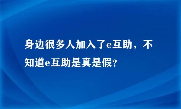 身边很多人加入了e互助，不知道e互助是真是假？