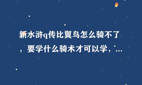 新水浒q传比翼鸟怎么骑不了，要学什么骑术才可以学，在哪学？