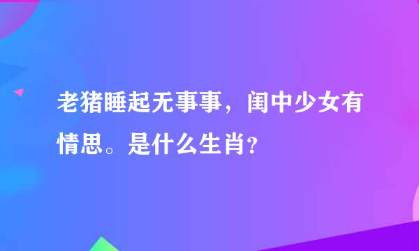 老猪睡起无事事，闺中少女有情思。是什么生肖？