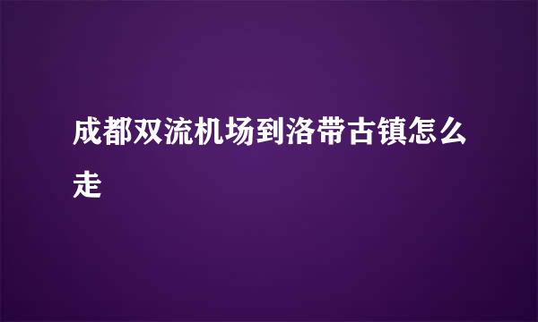 成都双流机场到洛带古镇怎么走