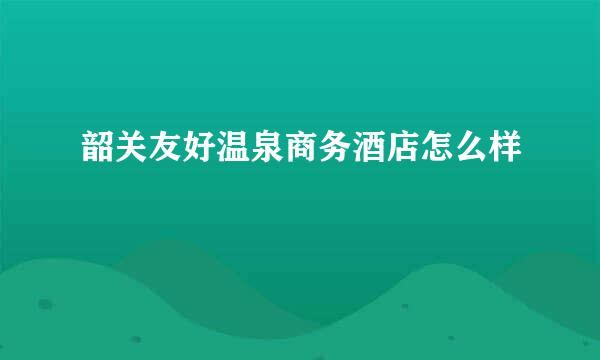 韶关友好温泉商务酒店怎么样