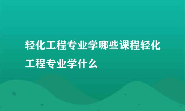 轻化工程专业学哪些课程轻化工程专业学什么