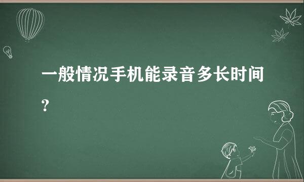 一般情况手机能录音多长时间？