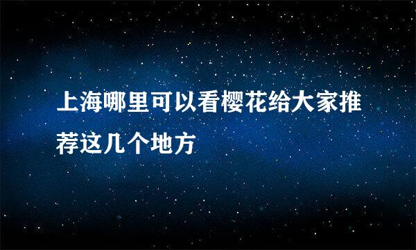 上海哪里可以看樱花给大家推荐这几个地方