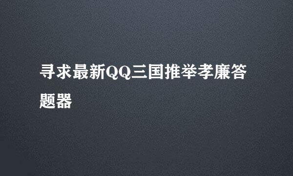 寻求最新QQ三国推举孝廉答题器