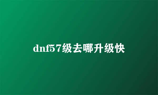 dnf57级去哪升级快